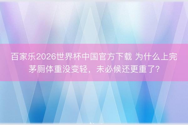 百家乐2026世界杯中国官方下载 为什么上完茅厕体重没变轻，未必候还更重了？