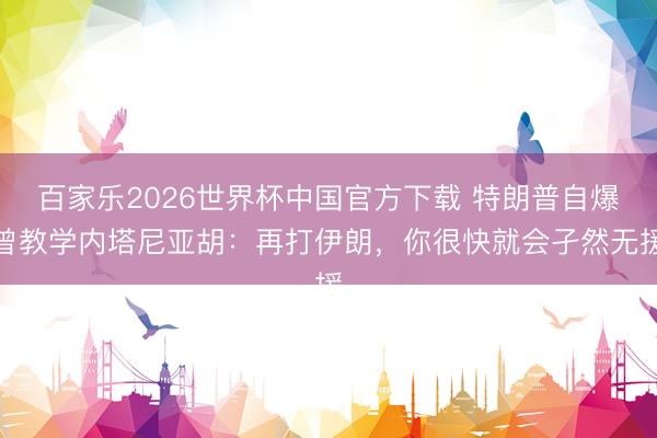 百家乐2026世界杯中国官方下载 特朗普自爆曾教学内塔尼亚胡：再打伊朗，你很快就会孑然无援