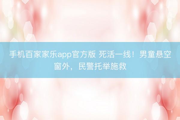 手机百家家乐app官方版 死活一线！男童悬空窗外，民警托举施救