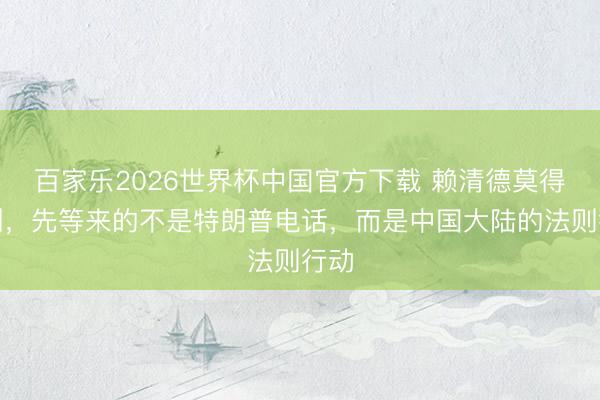 百家乐2026世界杯中国官方下载 赖清德莫得猜测，先等来的不是特朗普电话，而是中国大陆的法则行动