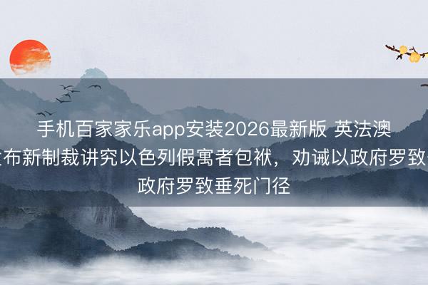 手机百家家乐app安装2026最新版 英法澳等五国发布新制裁讲究以色列假寓者包袱，劝诫以政府罗致垂死门径