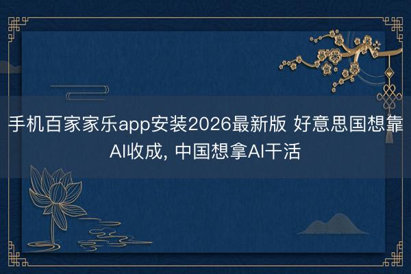 手机百家家乐app安装2026最新版 好意思国想靠AI收成， 中国想拿AI干活