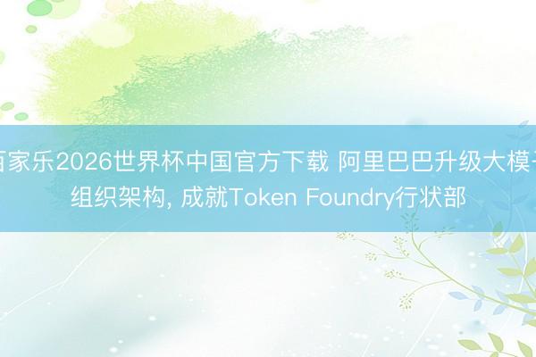 百家乐2026世界杯中国官方下载 阿里巴巴升级大模子组织架构， 成就Token Foundry行状部