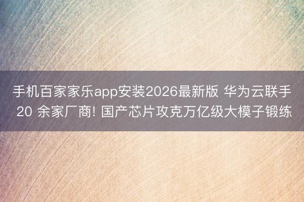 手机百家家乐app安装2026最新版 华为云联手 20 余家厂商! 国产芯片攻克万亿级大模子锻练