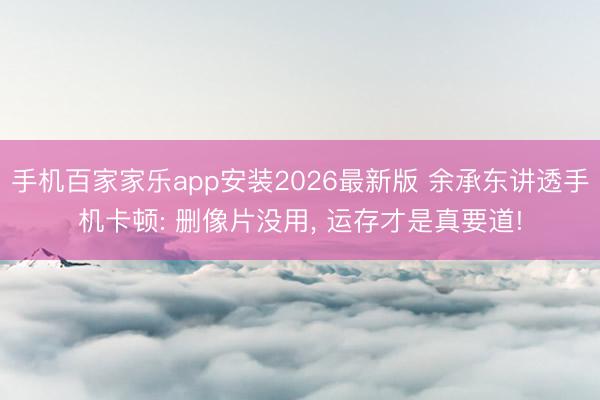 手机百家家乐app安装2026最新版 余承东讲透手机卡顿: 删像片没用， 运存才是真要道!