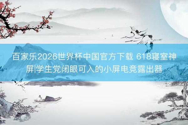 百家乐2026世界杯中国官方下载 618寝室神屏|学生党闭眼可入的小屏电竞露出器