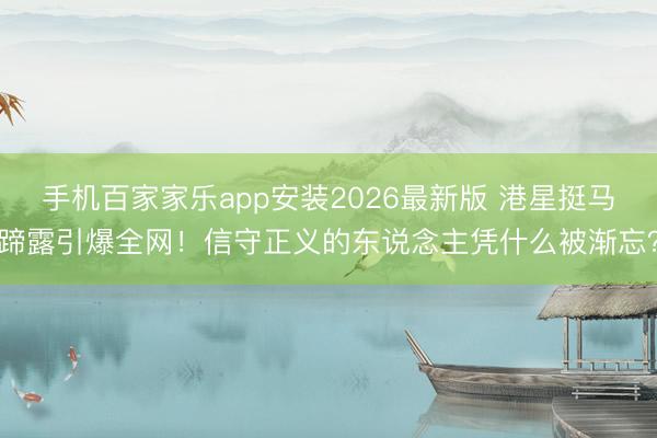 手机百家家乐app安装2026最新版 港星挺马蹄露引爆全网！信守正义的东说念主凭什么被渐忘？