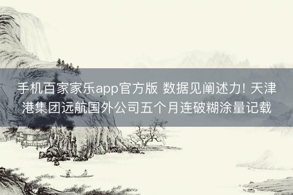 手机百家家乐app官方版 数据见阐述力! 天津港集团远航国外公司五个月连破糊涂量记载