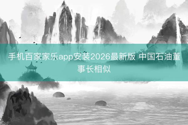 手机百家家乐app安装2026最新版 中国石油董事长相似