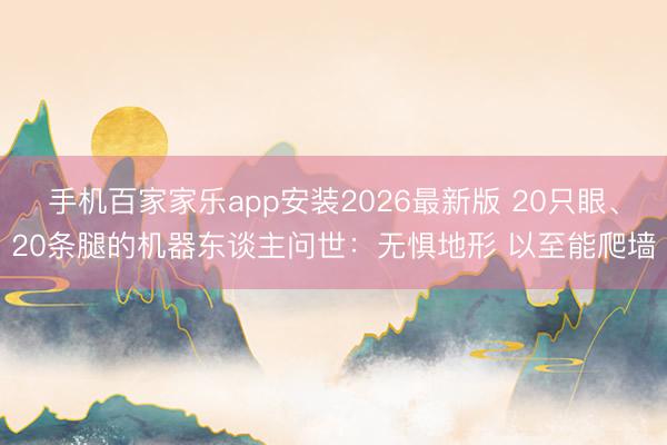 手机百家家乐app安装2026最新版 20只眼、20条腿的机器东谈主问世：无惧地形 以至能爬墙