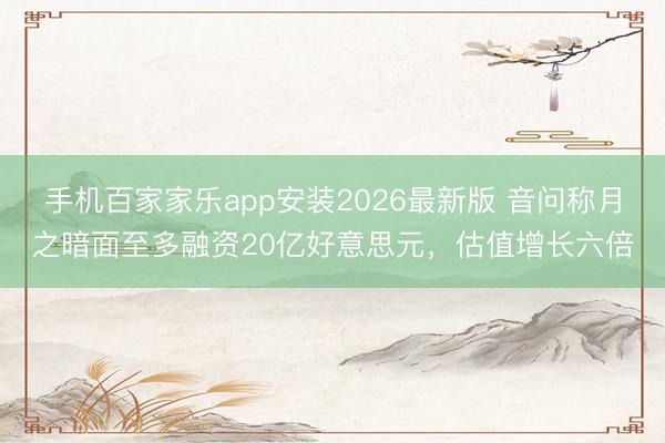 手机百家家乐app安装2026最新版 音问称月之暗面至多融资20亿好意思元，估值增长六倍