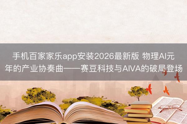 手机百家家乐app安装2026最新版 物理AI元年的产业协奏曲——赛豆科技与AIVA的破局登场