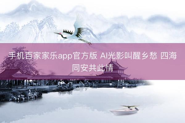 手机百家家乐app官方版 AI光影叫醒乡愁 四海同安共此情