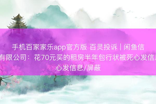 手机百家家乐app官方版 百灵投诉 | 闲鱼信息本领有限公司:花70元买的租房半年包行状被死心发信息/屏蔽