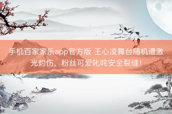 手机百家家乐app官方版 王心凌舞台随机遭激光灼伤，粉丝可爱叱咤安全裂缝！