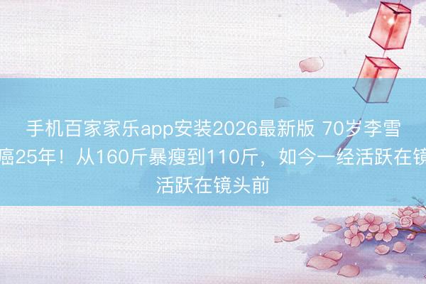 手机百家家乐app安装2026最新版 70岁李雪健抗癌25年！从160斤暴瘦到110斤，如今一经活跃在镜头前