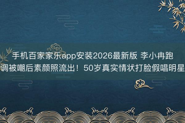 手机百家家乐app安装2026最新版 李小冉跑调被嘲后素颜照流出!50岁真实情状打脸假唱明星