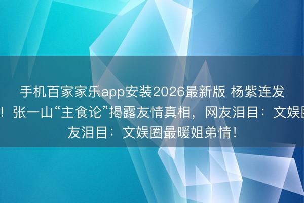 手机百家家乐app安装2026最新版 杨紫连发十年生辰祝贺！张一山“主食论”揭露友情真相，网友泪目：文娱圈最暖姐弟情！