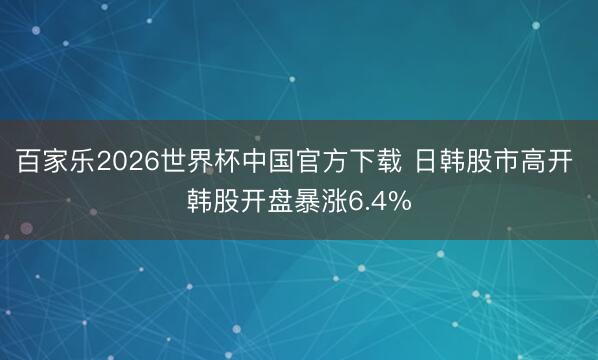 百家乐2026世界杯中国官方下载 日韩股市高开 韩股开盘暴涨6.4%