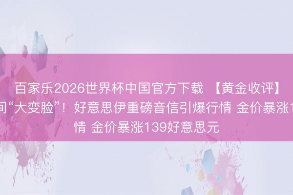 百家乐2026世界杯中国官方下载 【黄金收评】特朗普顷刻间“大变脸”!好意思伊重磅音信引爆行情 金价暴涨139好意思元