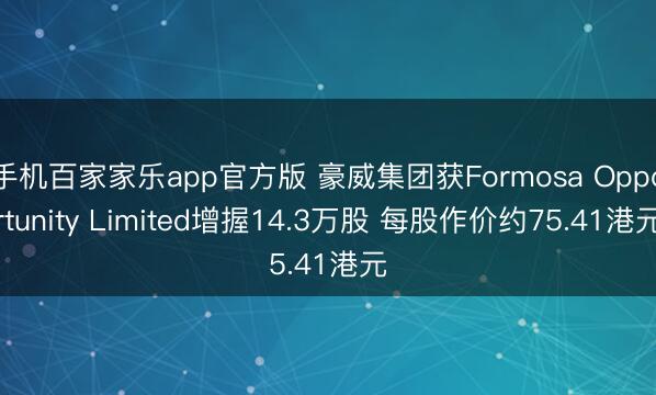 手机百家家乐app官方版 豪威集团获Formosa Opportunity Limited增握14.3万股 每股作价约75.41港元