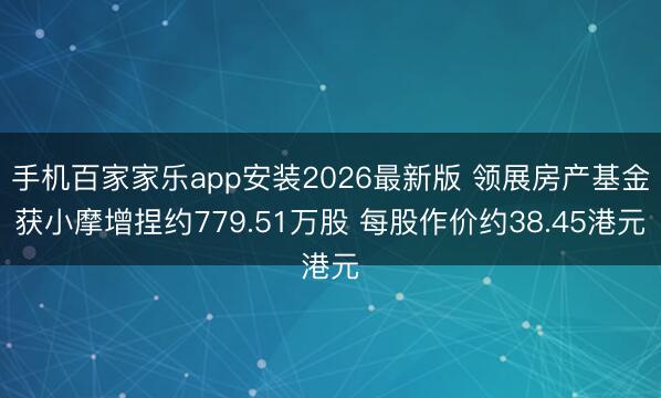 手机百家家乐app安装2026最新版 领展房产基金获小摩增捏约779.51万股 每股作价约38.45港元