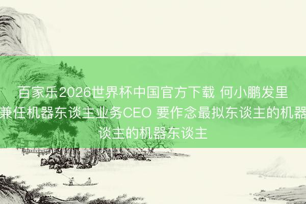 百家乐2026世界杯中国官方下载 何小鹏发里面信：兼任机器东谈主业务CEO 要作念最拟东谈主的机器东谈主