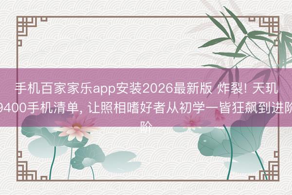 手机百家家乐app安装2026最新版 炸裂! 天玑9400手机清单, 让照相嗜好者从初学一皆狂飙到进阶