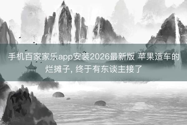 手机百家家乐app安装2026最新版 苹果造车的烂摊子， 终于有东谈主接了