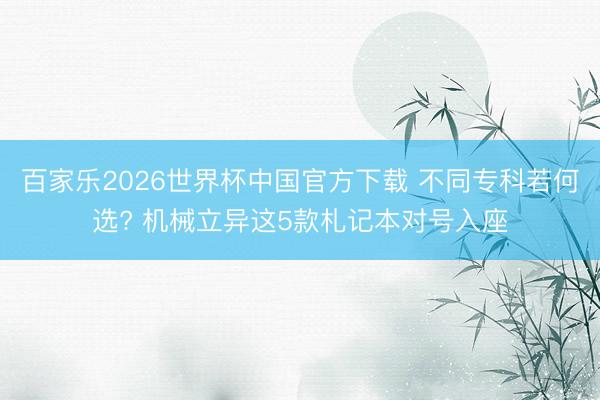 百家乐2026世界杯中国官方下载 不同专科若何选? 机械立异这5款札记本对号入座