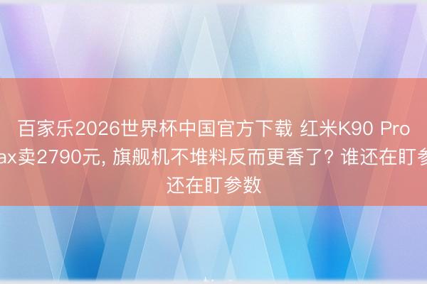 百家乐2026世界杯中国官方下载 红米K90 Pro Max卖2790元， 旗舰机不堆料反而更香了? 谁还在盯参数