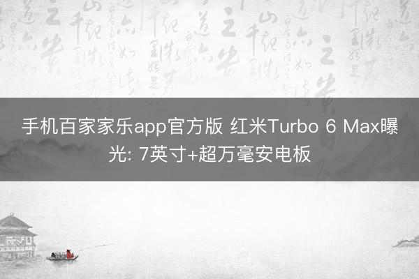 手机百家家乐app官方版 红米Turbo 6 Max曝光: 7英寸+超万毫安电板