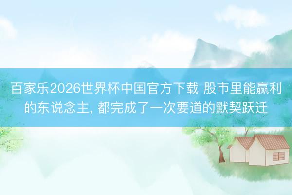 百家乐2026世界杯中国官方下载 股市里能赢利的东说念主, 都完成了一次要道的默契跃迁