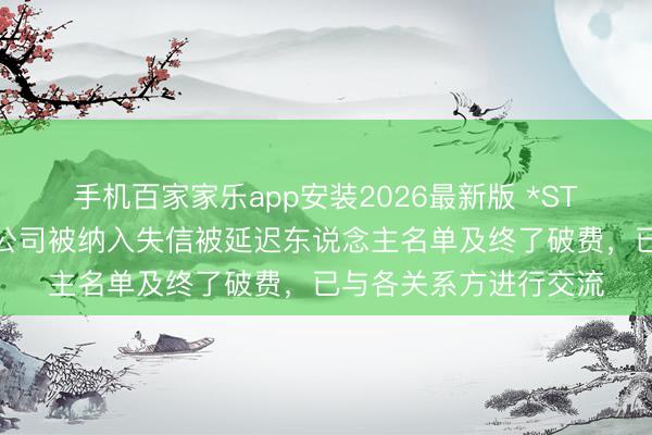手机百家家乐app安装2026最新版 *ST发展：公司及控股子公司被纳入失信被延迟东说念主名单及终了破费，已与各关系方进行交流