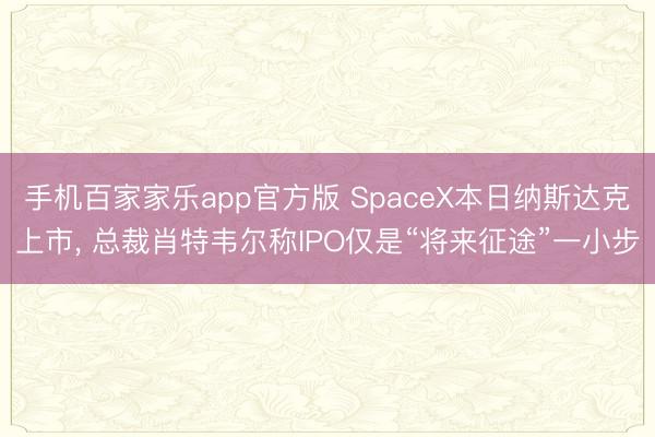 手机百家家乐app官方版 SpaceX本日纳斯达克上市， 总裁肖特韦尔称IPO仅是“将来征途”一小步