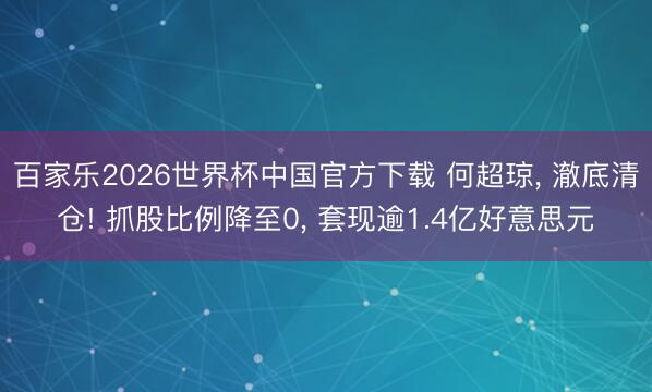 百家乐2026世界杯中国官方下载 何超琼， 澈底清仓! 抓股比例降至0， 套现逾1.4亿好意思元