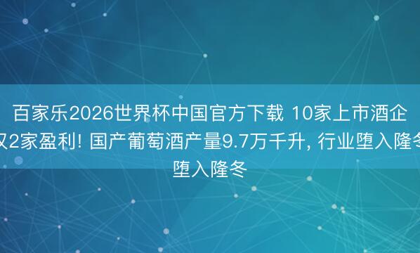百家乐2026世界杯中国官方下载 10家上市酒企仅2家盈利! 国产葡萄酒产量9.7万千升， 行业堕入隆冬
