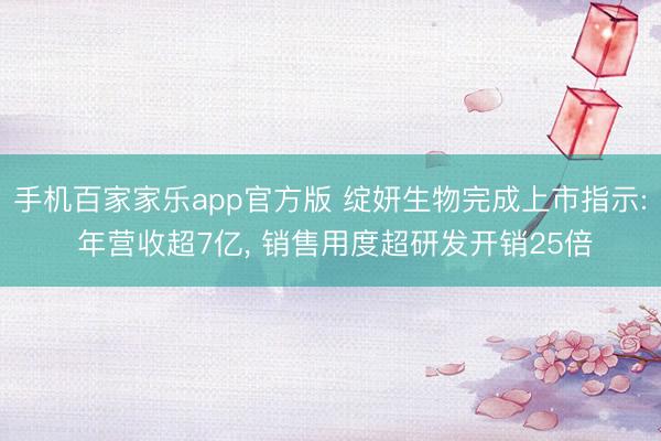 手机百家家乐app官方版 绽妍生物完成上市指示: 年营收超7亿， 销售用度超研发开销25倍