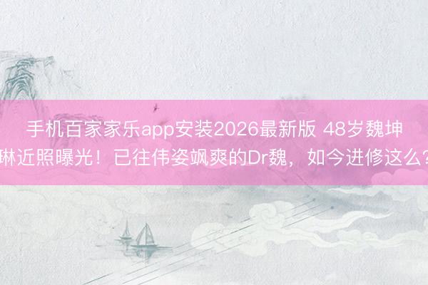 手机百家家乐app安装2026最新版 48岁魏坤琳近照曝光！已往伟姿飒爽的Dr魏，如今进修这么？