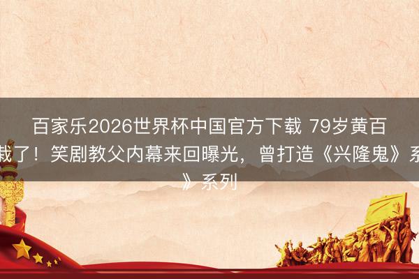 百家乐2026世界杯中国官方下载 79岁黄百鸣栽了！笑剧教父内幕来回曝光，曾打造《兴隆鬼》系列