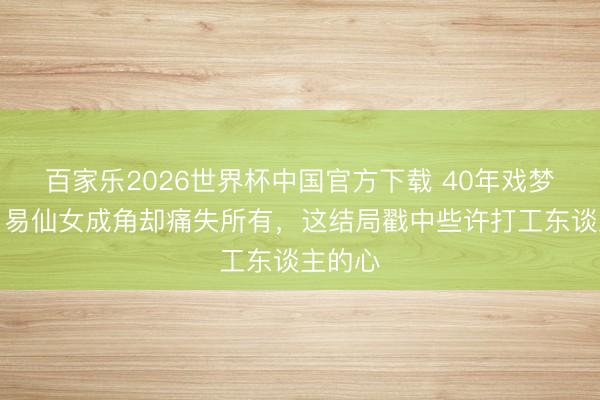 百家乐2026世界杯中国官方下载 40年戏梦一场!易仙女成角却痛失所有,这结局戳中些许打工东谈主的心