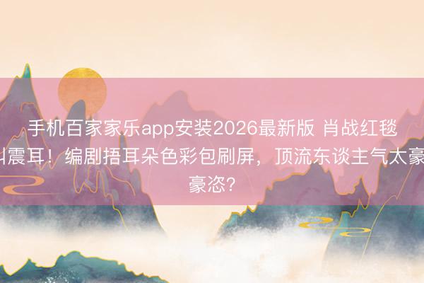 手机百家家乐app安装2026最新版 肖战红毯尖叫震耳!编剧捂耳朵色彩包刷屏,顶流东谈主气太豪恣?