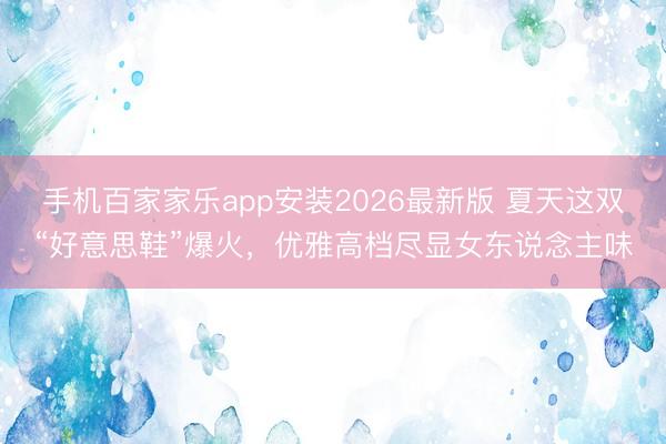 手机百家家乐app安装2026最新版 夏天这双“好意思鞋”爆火，优雅高档尽显女东说念主味