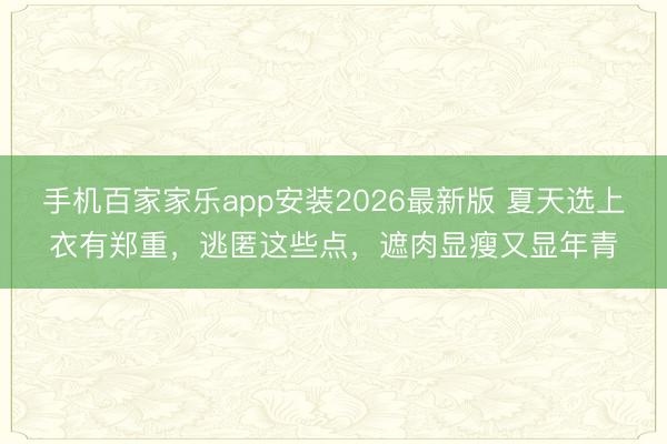 手机百家家乐app安装2026最新版 夏天选上衣有郑重，逃匿这些点，遮肉显瘦又显年青