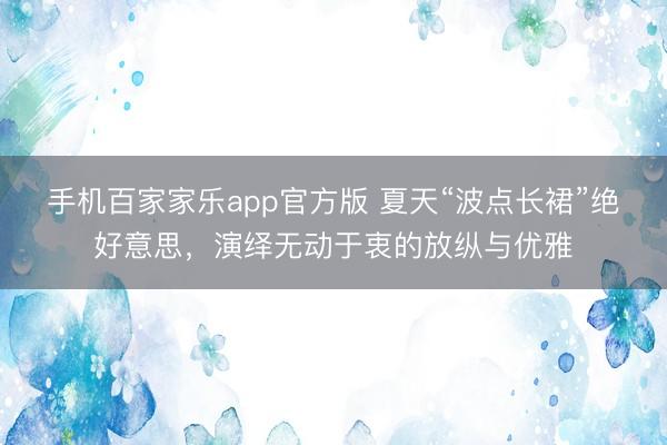 手机百家家乐app官方版 夏天“波点长裙”绝好意思，演绎无动于衷的放纵与优雅