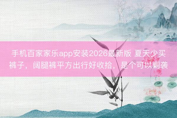 手机百家家乐app安装2026最新版 夏天少买裤子,阔腿裤平方出行好收拾,是个可以剿袭