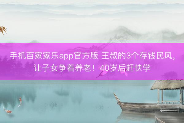 手机百家家乐app官方版 王叔的3个存钱民风，让子女争着养老！40岁后赶快学