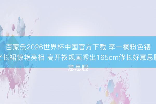 百家乐2026世界杯中国官方下载 李一桐粉色镂空长裙惊艳亮相 高开衩规画秀出165cm修长好意思腿
