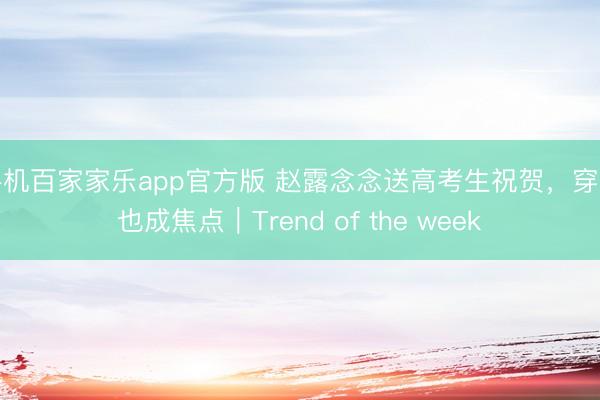 手机百家家乐app官方版 赵露念念送高考生祝贺，穿搭也成焦点｜Trend of the week