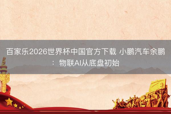 百家乐2026世界杯中国官方下载 小鹏汽车余鹏:物联AI从底盘初始